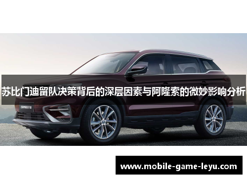 苏比门迪留队决策背后的深层因素与阿隆索的微妙影响分析 苏比门迪留队决策背后的深层因素与阿隆索的微妙影响分析