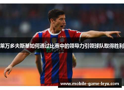 莱万多夫斯基如何通过比赛中的领导力引领球队取得胜利