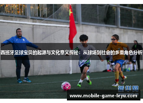 西班牙足球宝贝的起源与文化意义探秘：从球场到社会的多重角色分析