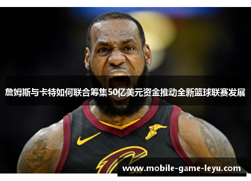 詹姆斯与卡特如何联合筹集50亿美元资金推动全新篮球联赛发展