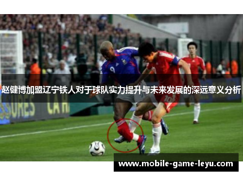 赵健博加盟辽宁铁人对于球队实力提升与未来发展的深远意义分析