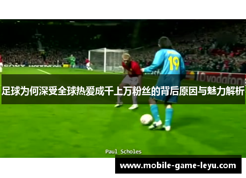 足球为何深受全球热爱成千上万粉丝的背后原因与魅力解析