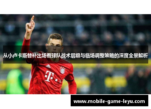 从小卢卡斯替补出场看球队战术层级与临场调整策略的深度全景解析