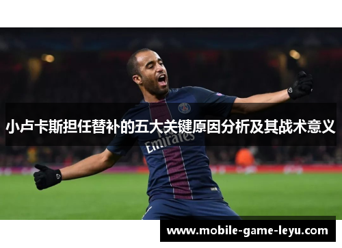 小卢卡斯担任替补的五大关键原因分析及其战术意义 小卢卡斯担任替补的五大关键原因分析及其战术意义