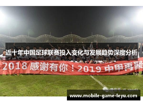 近十年中国足球联赛投入变化与发展趋势深度分析 近十年中国足球联赛投入变化与发展趋势深度分析