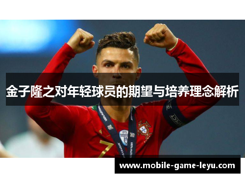 金子隆之对年轻球员的期望与培养理念解析 金子隆之对年轻球员的期望与培养理念解析