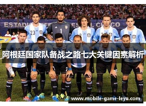 阿根廷国家队备战之路七大关键因素解析 阿根廷国家队备战之路七大关键因素解析