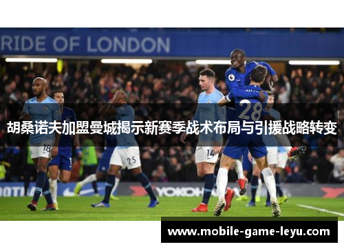 胡桑诺夫加盟曼城揭示新赛季战术布局与引援战略转变