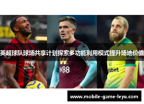 英超球队球场共享计划探索多功能利用模式提升场地价值 英超球队球场共享计划探索多功能利用模式提升场地价值