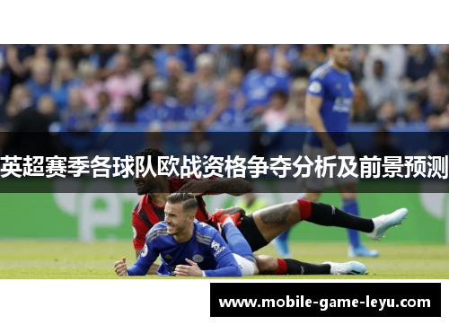 英超赛季各球队欧战资格争夺分析及前景预测