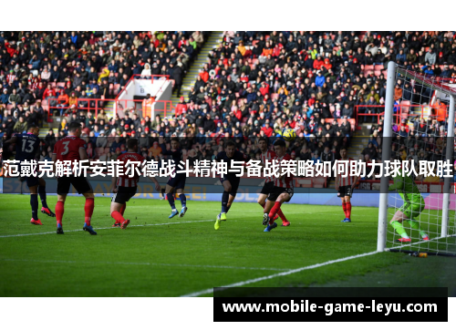 范戴克解析安菲尔德战斗精神与备战策略如何助力球队取胜