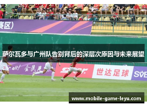 萨尔瓦多与广州队告别背后的深层次原因与未来展望