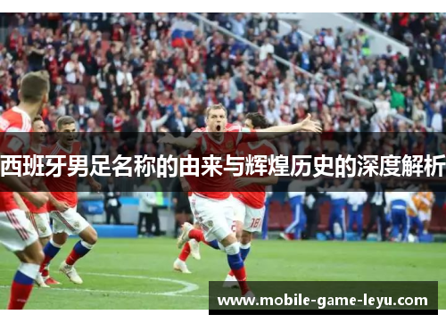 西班牙男足名称的由来与辉煌历史的深度解析