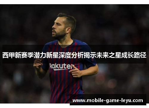 西甲新赛季潜力新星深度分析揭示未来之星成长路径