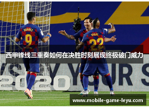 西甲锋线三重奏如何在决胜时刻展现终极破门威力