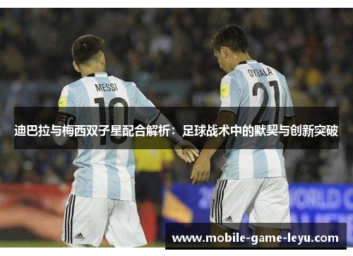 迪巴拉与梅西双子星配合解析:足球战术中的默契与创新突破 迪巴拉与梅西双子星配合解析:足球战术中的默契与创新突破