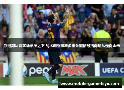 欧冠淘汰赛客场承压之下 战术调整释放多重关键信号指向球队走向未来