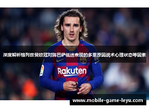 深度解析格列兹曼欧冠对阵巴萨低迷表现的多重原因战术心理状态等因素