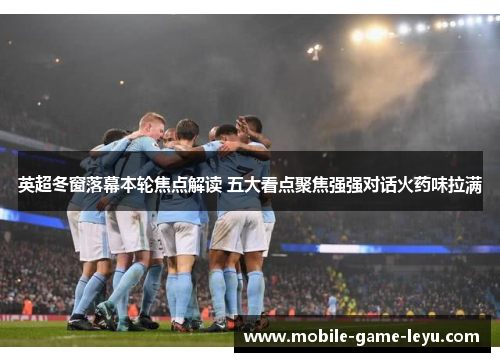 英超冬窗落幕本轮焦点解读 五大看点聚焦强强对话火药味拉满 英超冬窗落幕本轮焦点解读 五大看点聚焦强强对话火药味拉满