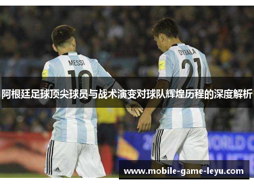 阿根廷足球顶尖球员与战术演变对球队辉煌历程的深度解析