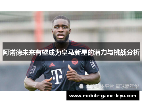 阿诺德未来有望成为皇马新星的潜力与挑战分析