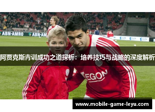 阿贾克斯青训成功之道探析:培养技巧与战略的深度解析 阿贾克斯青训成功之道探析:培养技巧与战略的深度解析