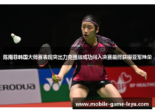 陈雨菲韩国大师赛表现突出力克强敌成功闯入决赛最终获得亚军殊荣