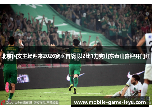 北京国安主场迎来2026赛季首战 以2比1力克山东泰山喜迎开门红 北京国安主场迎来2026赛季首战 以2比1力克山东泰山喜迎开门红
