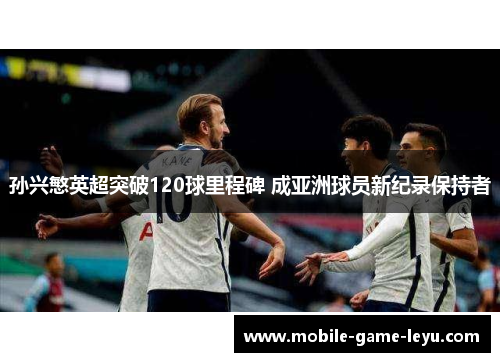 孙兴慜英超突破120球里程碑 成亚洲球员新纪录保持者
