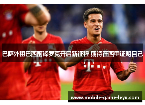 巴萨外租巴西前锋罗克开启新征程 期待在西甲证明自己