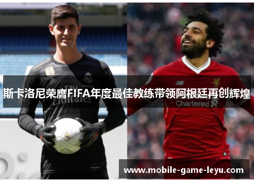斯卡洛尼荣膺FIFA年度最佳教练带领阿根廷再创辉煌 斯卡洛尼荣膺FIFA年度最佳教练带领阿根廷再创辉煌