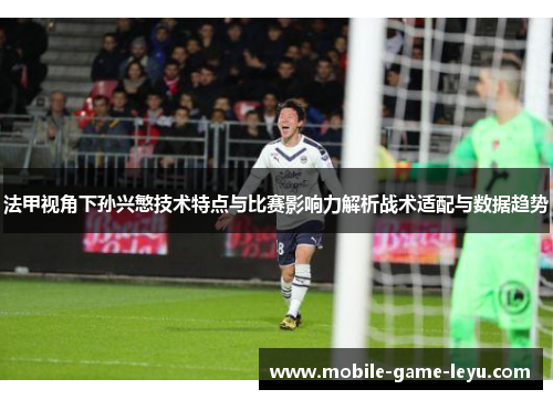 法甲视角下孙兴慜技术特点与比赛影响力解析战术适配与数据趋势 法甲视角下孙兴慜技术特点与比赛影响力解析战术适配与数据趋势