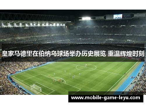 皇家马德里在伯纳乌球场举办历史展览 重温辉煌时刻 皇家马德里在伯纳乌球场举办历史展览 重温辉煌时刻