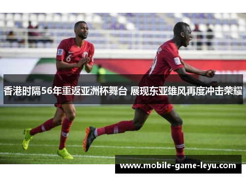 香港时隔56年重返亚洲杯舞台 展现东亚雄风再度冲击荣耀