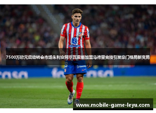 7500万欧元震动转会市场朱利安阿尔瓦雷斯加盟马德里竞技引发豪门格局新变局