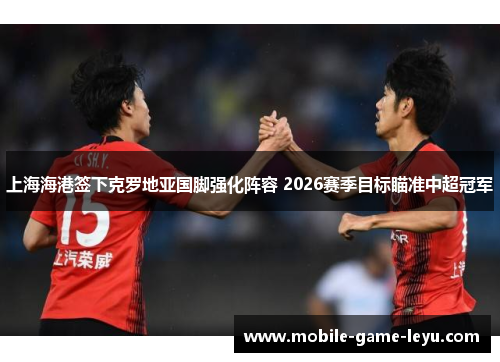 上海海港签下克罗地亚国脚强化阵容 2026赛季目标瞄准中超冠军