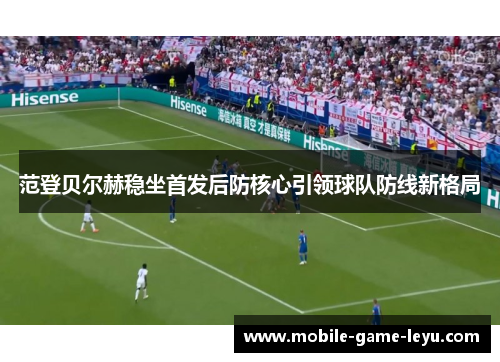 范登贝尔赫稳坐首发后防核心引领球队防线新格局