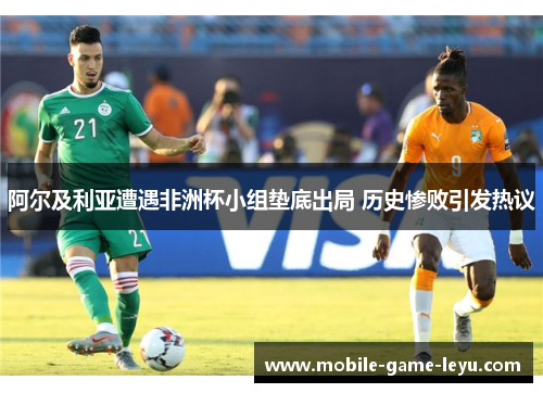阿尔及利亚遭遇非洲杯小组垫底出局 历史惨败引发热议