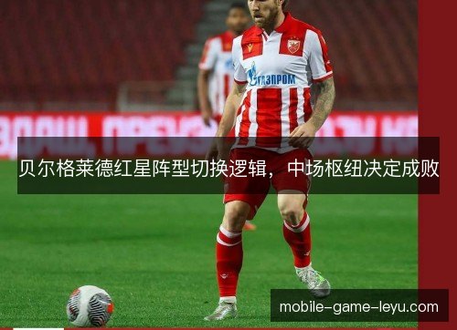 贝尔格莱德红星阵型切换逻辑,中场枢纽决定成败 贝尔格莱德红星阵型切换逻辑,中场枢纽决定成败
