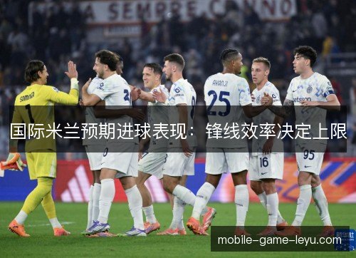 国际米兰预期进球表现：锋线效率决定上限