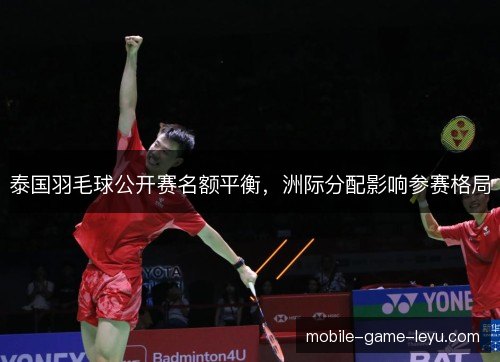 泰国羽毛球公开赛名额平衡，洲际分配影响参赛格局