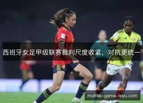 西班牙女足甲级联赛裁判尺度收紧，对抗更统一