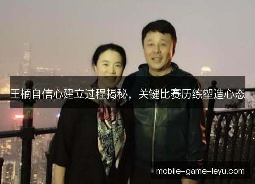 王楠自信心建立过程揭秘,关键比赛历练塑造心态 王楠自信心建立过程揭秘,关键比赛历练塑造心态