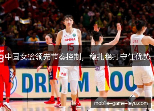 中国女篮领先节奏控制，稳扎稳打守住优势